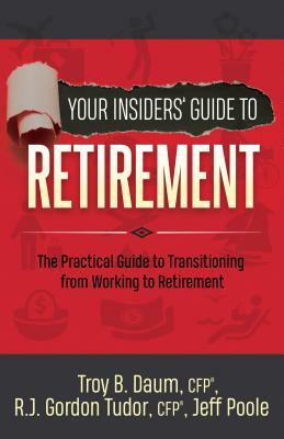 Your Insiders' Guide to Retirement: The Practical Guide to Transitioning from Working to Retirement by Troy B. Daum, Jeff Poole, Gordon Tudor