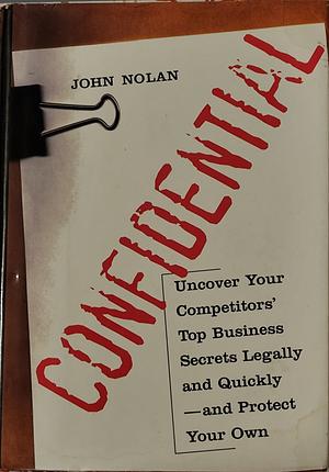 Confidential: How to Uncover Your Competitor's Top Business Secrets Legally and Quickly-And Protect Your Own by John A. Nolan