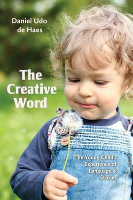 The Creative Word: The Young Child's Experience of Language and Stories by Daniel Udo De Haes