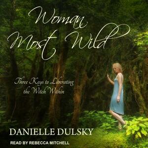 Woman Most Wild: Three Keys to Liberating the Witch Within by Danielle Dulsky