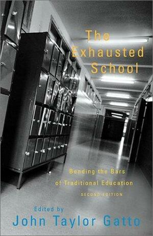 The Exhausted School: Bending The Bars Of Traditional Education by John Taylor Gatto