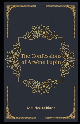 The Confessions of Arsène Lupin Illustrated by Maurice Leblanc