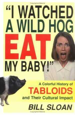 I Watched a Wild Hog Eat My Baby: A Colorful History of Tabloids and Their Cultural Impact by Bill Sloan