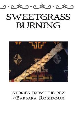 Sweetgrass Burning: Stories From The Rez by Barbara Robidoux