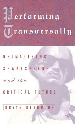 Performing Transversally: Reimagining Shakespeare and the Critical Future by Bryan Reynolds