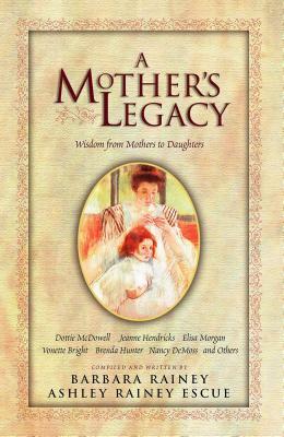 A Mother's Legacy: Wisdom from Mothers to Daughters by Ashley Rainey Escue, Barbara Rainey