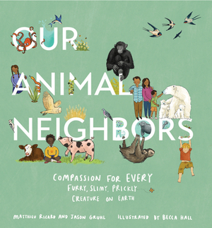 Our Animal Neighbors: Compassion for Every Furry, Slimy, Prickly Creature on Earth by Matthieu Ricard, Jason Gruhl