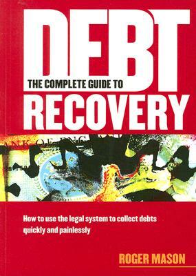 The Complete Guide to Debt Recovery: How to Use the Legal System to Collect Debts Quickly and Painlessly by Roger Mason