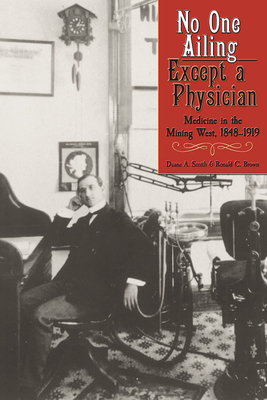 No One Ailing Except a Physician: Medicine in the Mining West, 1848-1919 by Duane a. Smith, Ronald C. Brown