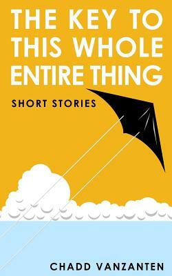The Key to This Whole Entire Thing: Short Stories by Chadd VanZanten