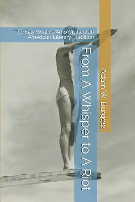 From A Whisper to A Riot: The Gay Writers Who Crafted an American Literary Tradition by Adam W. Burgess