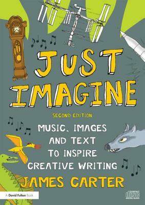 Just Imagine: Music, Images and Text to Inspire Creative Writing by James Carter