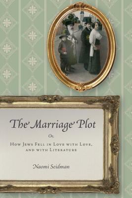 The Marriage Plot: Or, How Jews Fell in Love with Love, and with Literature by Naomi Seidman