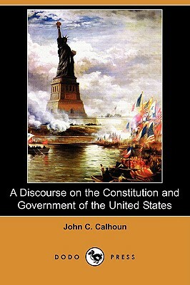 A Discourse on the Constitution and Government of the United States (Dodo Press) by John C. Calhoun