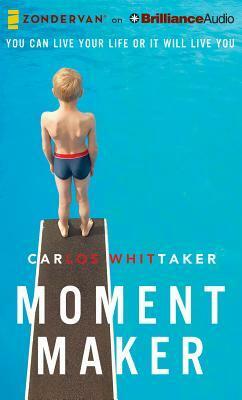 Moment Maker: You Can Live Your Life or It Will Live You by Carlos Whittaker