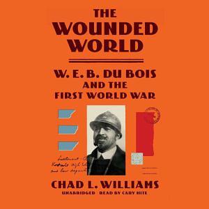 The Wounded World: W. E. B. Du Bois and the First World War by Chad L. Williams