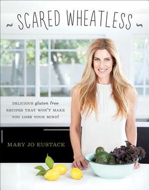 Scared Wheatless: Delicious Gluten-Free Recipes That Won't Make You Lose Your Mind by Mary Jo Eustace
