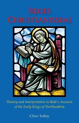 Reges Christianissimi: History and Interpretation in Bede's Account of the Early Kings of Northumbria by Clive Tolley