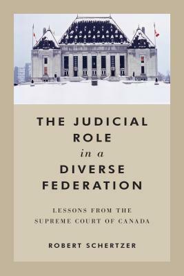 The Judicial Role in a Diverse Federation: Lessons from the Supreme Court of Canada by Robert Schertzer