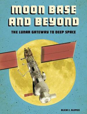 Moon Base and Beyond: The Lunar Gateway to Deep Space by Alicia Z. Klepeis