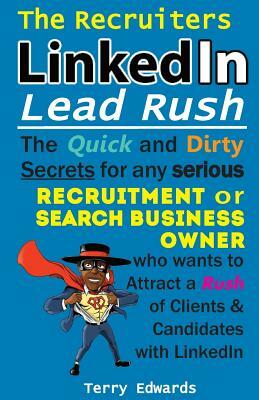 The Recruiters LinkedIn Lead Rush: The Quick and Dirty Secrets for any Serious Recruitment and Search Business Owner who wants to attract a Rush of Cl by Terry Edwards, Drew Edwards