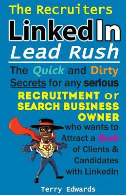 The Recruiters LinkedIn Lead Rush: The Quick and Dirty Secrets for any Serious Recruitment and Search Business Owner who wants to attract a Rush of Cl by Drew Edwards, Terry Edwards