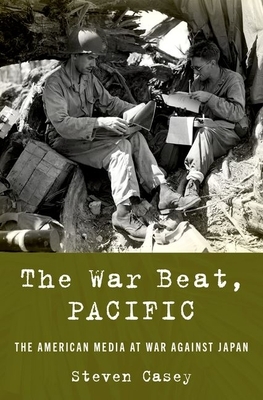 The War Beat, Pacific: The American Media at War Against Japan by Steven Casey