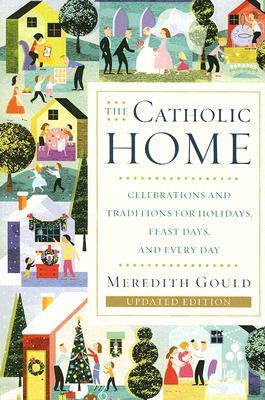 The Catholic Home: Celebrations and Traditions for Holidays, Feast Days, and Every Day by Meredith Gould