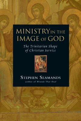 Ministry in the Image of God: The Trinitarian Shape of Christian Service by Stephen Seamands