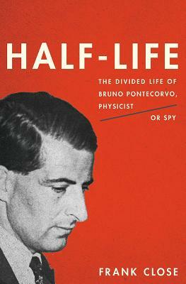 Half-Life: The Divided Life of Bruno Pontecorvo, Physicist or Spy by Frank Close