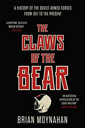 The Claws of the Bear: A History of the Soviet Armed Forces from 1917 to 1989 by Brian Moynahan