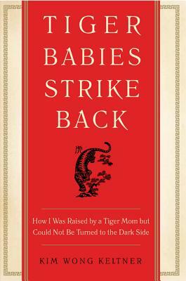 Tiger Babies Strike Back: How I Was Raised by a Tiger Mom But Could Not Be Turned to the Dark Side by Kim Wong Keltner