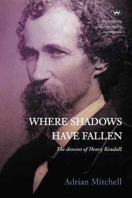 Where Shadows Have Fallen: The descent of Henry Kendall by Adrian Mitchell