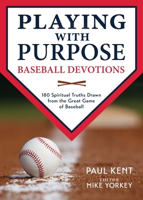 Playing with Purpose: Baseball Devotions: 180 Spiritual Truths Drawn from the Great Game of Baseball by Paul Kent