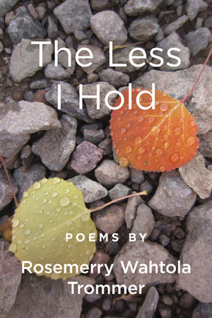 The Less I Hold by Rosemerry Wahtola Trommer