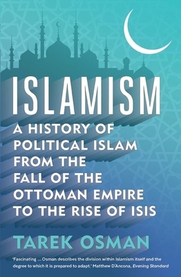 Islamism: A History of Political Islam from the Fall of the Ottoman Empire to the Rise of Isis by Tarek Osman