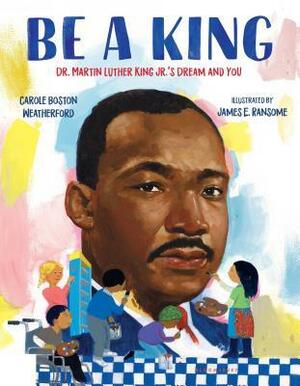 Be a King: Dr. Martin Luther King Jr.'s Dream and You by James E. Ransome, Carole Boston Weatherford