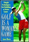 Golf is a Woman's Game: 25 Simple Techniques for Building a Better Game by Jane Horn