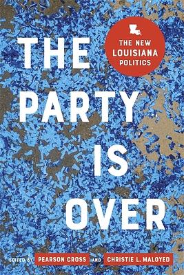 The Party Is Over: The New Louisiana Politics by Pearson Cross, Christie L. Maloyed