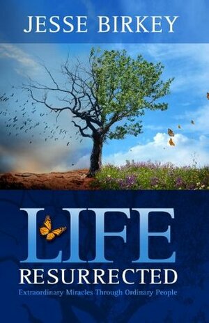 Life Resurrected: Extraordinary Miracles Through Ordinary People by Jesse Birkey