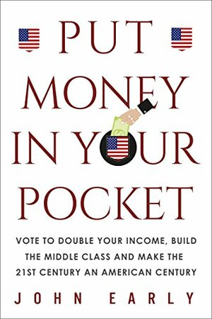 Put Money In Your Pocket: Vote to Double Your Income, Build the Middle Class and Make the 21st Century an American Century by John Early