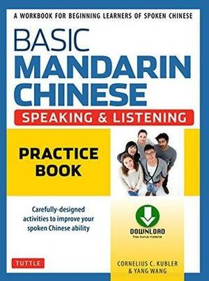 Basic Mandarin Chinese - Speaking & Listening Practice Book: A Workbook for Beginning Learners of Spoken Chinese by Cornelius C. Kubler, Yang Wang