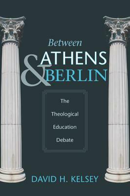 Between Athens and Berlin: The Theological Education Debate by David H. Kelsey