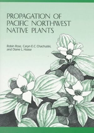 Propagation of Pacific Northwest Native Plants by Robin Rose, Diane L. Haase, Caryn E.C. Chachulski