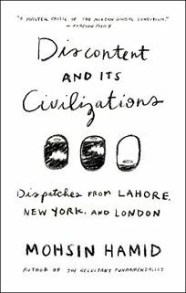 Discontent and Its Civilizations: Dispatches from Lahore, New York, and London by Mohsin Hamid