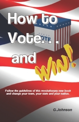 HOW TO VOTE...and Win!: Follow the guidelines of this revolutionary new book and change your town, your state and your nation. by Gary Johnson