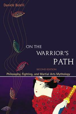 On the Warrior's Path, Second Edition: Philosophy, Fighting, and Martial Arts Mythology by Daniele Bolelli