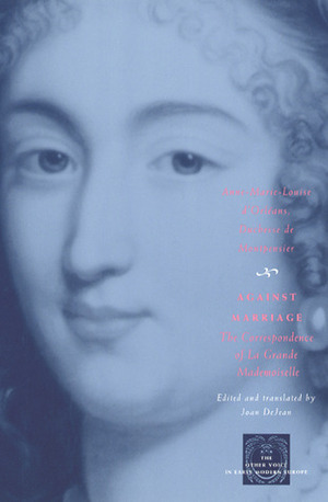 Against Marriage: The Correspondence of La Grande Mademoiselle by Joan DeJean, Duchess of Montpensier, Anne Marie Louise d'Orléans