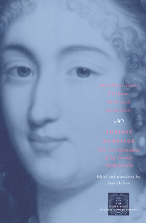 Against Marriage: The Correspondence of La Grande Mademoiselle by Anne-Marie-Louise d'Orléans, Duchess of Montpensier, Joan DeJean