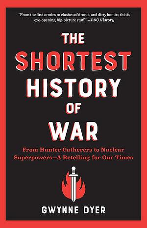 The Shortest History of War: From Hunter-Gatherers to Nuclear Superpowers -- a Retelling for Our Times by Gwynne Dyer